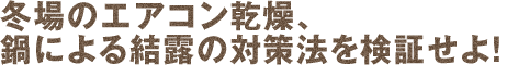 冬場のエアコン乾燥、鍋による結露の対策法を検証せよ！