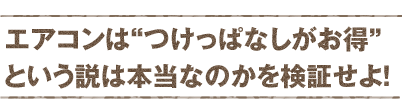 エアコンの「つけっぱなし」と「こまめに入り切り」は、どちらがお得か検証せよ！