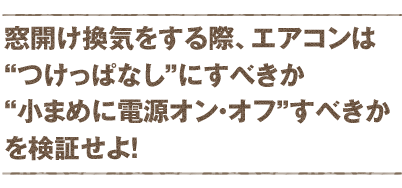 窓開け換気をする際、エアコンは“つけっぱなし”にすべきか“小まめに電源オン・オフ”すべきかを検証せよ！