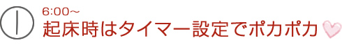 6：00～起床時はタイマー設定でポカポカ　
