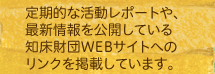 定期的な活動レポートや、最新情報を公開している知床財団WEBサイトへのリンクを掲載しています。