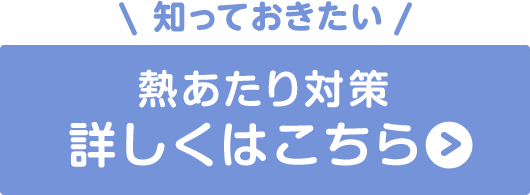 ボタン：知っておきたい熱あたり対策 詳しくはこちら