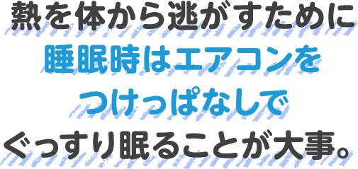 熱を体から逃がすために睡眠時はエアコンをつけっぱなしでぐっすり眠ることが大事。