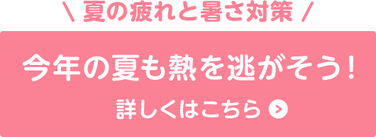 ボタン：夏の疲れと暑さ対策 今年の夏も熱を逃がそう！ 詳しくはこちら
