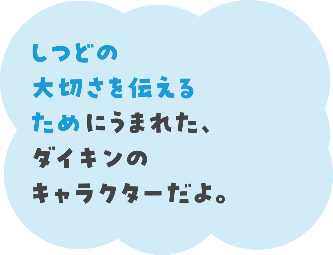 しつどの大切さを伝えるためにうまれた、ダイキンの キャラクターだよ。