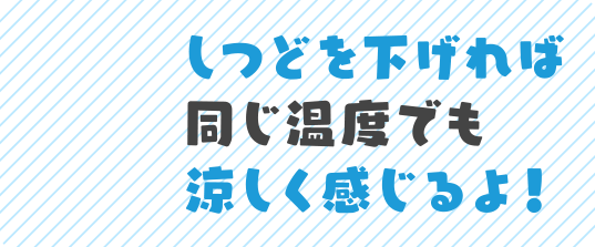 しつどを下げれば同じ温度でも涼しく感じるよ！