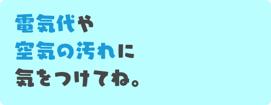 電気代や空気の汚れに気をつけてね。