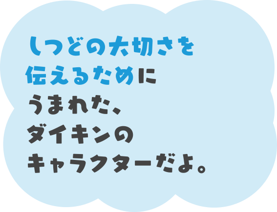しつどの大切さを伝えるためにうまれた、ダイキンの キャラクターだよ。