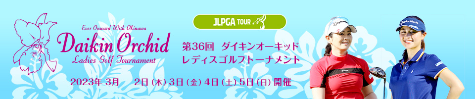 第36回ダイキンオーキッドレディスゴルフトーナメント 2023年3月2日(木)3日(金)4日(土)5日(日)開催