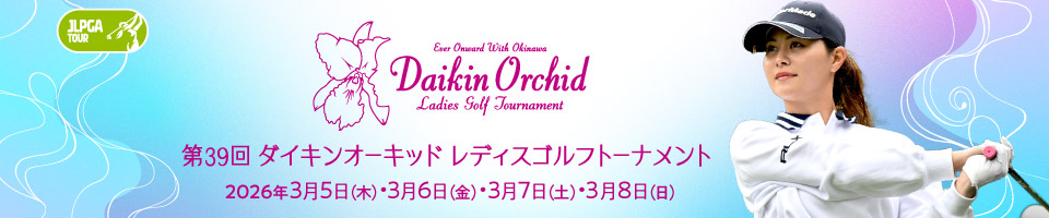 第39回ダイキンオーキッドレディスゴルフトーナメント 2026年3月5日(木)6日(金)7日(土)8日(日)開催