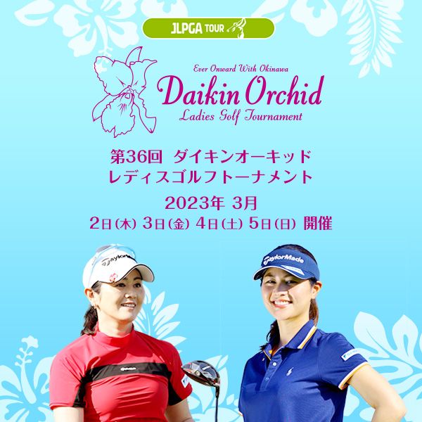 第36回ダイキンオーキッドレディスゴルフトーナメント 2023年3月2日(木)3日(金)4日(土)5日(日)開催