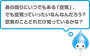 身の回りにいつでもある「空気」。でも空気っていったいなんなんだろう？空気のことどれだけ知っているかな？