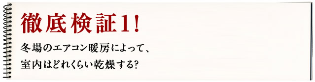徹底検証1!徹底検証1!冬場のエアコン暖房によって、室内はどれくらい乾燥する?