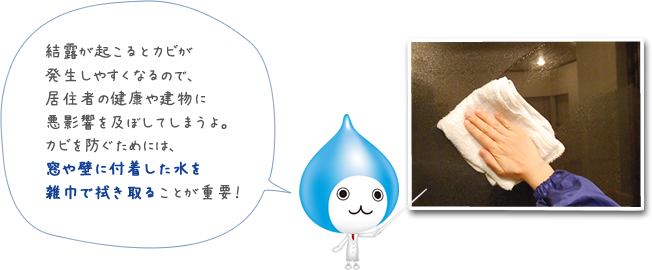 結露が起こるとカビが発生しやすくなるので、居住者の健康や建物に悪影響を及ぼしてしまうよ。カビを防ぐためには、窓や壁に付着した水を雑巾で拭き取ることが重要！