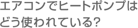 エアコンでヒートポンプはどう使われている？