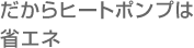 だからヒートポンプは省エネ